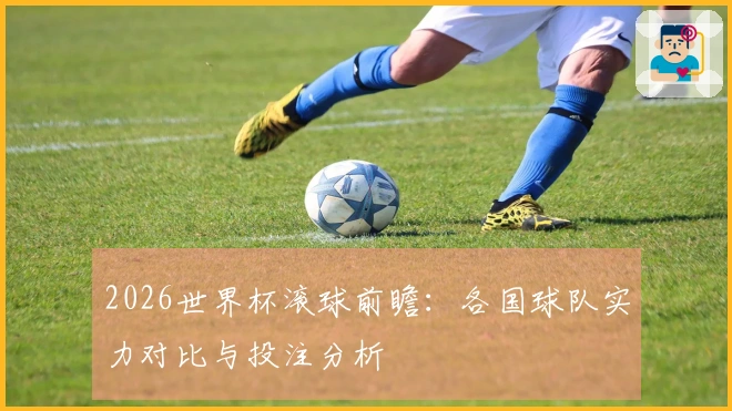 2026世界杯滚球前瞻：各国球队实力对比与投注分析
