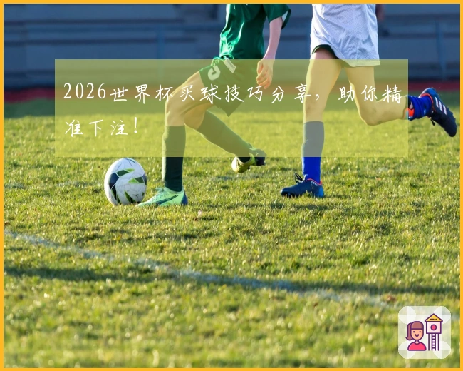 2026世界杯买球技巧分享，助你精准下注！