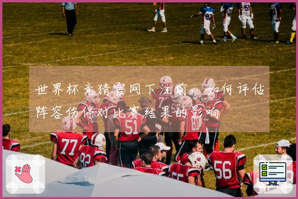 世界杯竞猜官网下注前，如何评估阵容伤停对比赛结果的影响