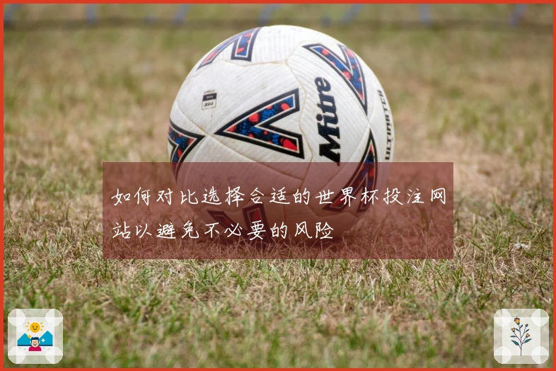 如何对比选择合适的世界杯投注网站以避免不必要的风险