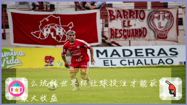 怎么玩转世界杯让球投注才能获取最大收益 بك؟
