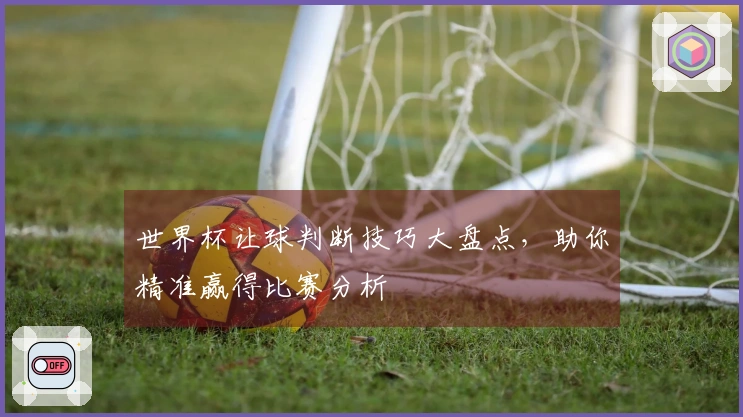 世界杯让球判断技巧大盘点，助你精准赢得比赛分析
