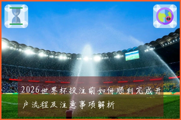 2026世界杯投注前如何顺利完成开户流程及注意事项解析