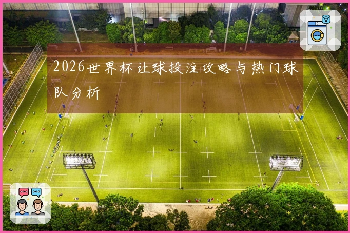 2026世界杯让球投注攻略与热门球队分析