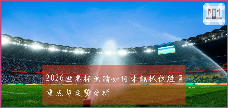 2026世界杯竞猜如何才能抓住胜负重点与走势分析
