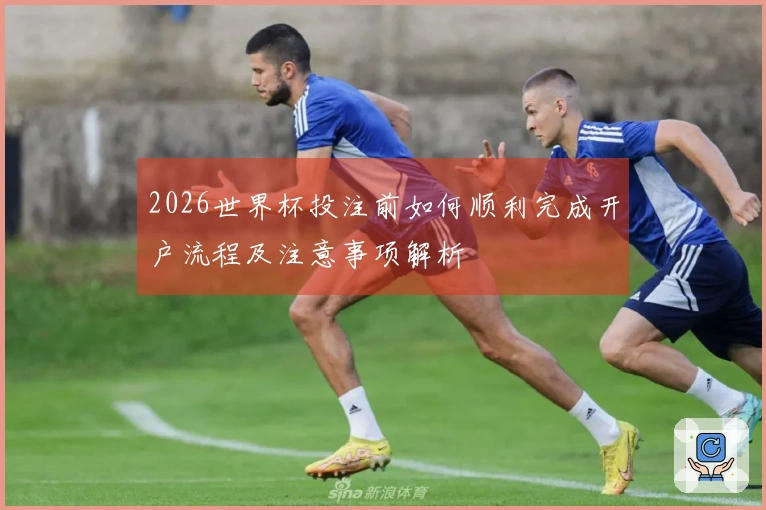 2026世界杯投注前如何顺利完成开户流程及注意事项解析