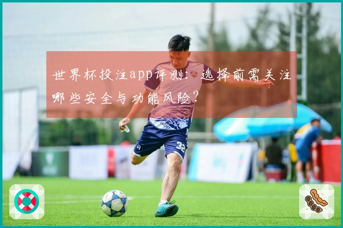 世界杯投注app评测：选择前需关注哪些安全与功能风险？