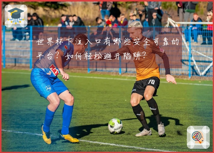 世界杯下注入口有哪些安全可靠的平台？如何轻松避开陷阱？