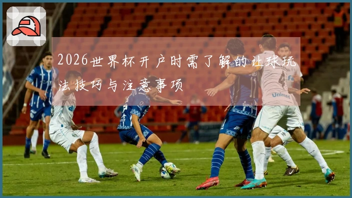2026世界杯开户时需了解的让球玩法技巧与注意事项