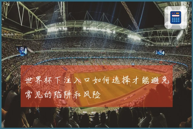 世界杯下注入口如何选择才能避免常见的陷阱和风险