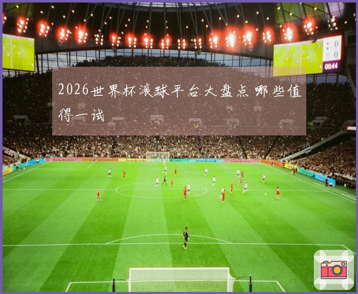 2026世界杯滚球平台大盘点 哪些值得一试