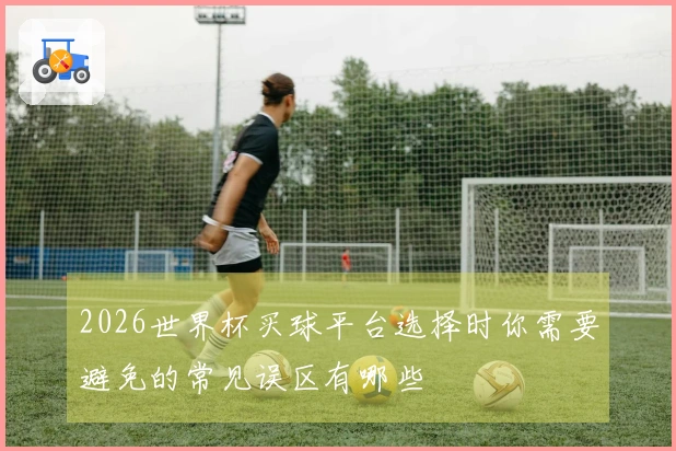2026世界杯买球平台选择时你需要避免的常见误区有哪些