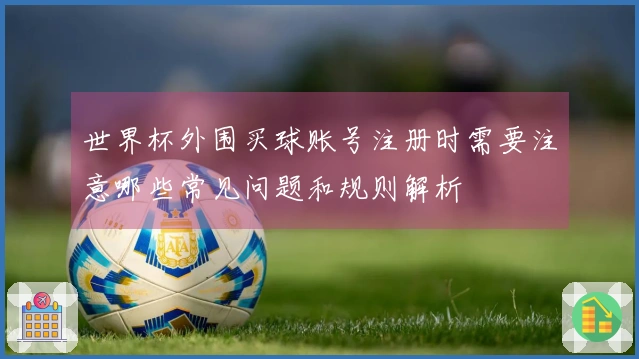世界杯外围买球账号注册时需要注意哪些常见问题和规则解析