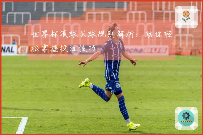 世界杯滚球买球规则解析，助你轻松掌握投注技巧