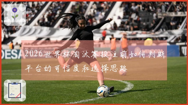 2026世界杯淘汰赛投注前如何判断平台的可信度和选择思路