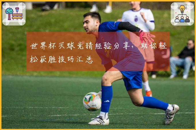 世界杯买球竞猜经验分享，助你轻松获胜技巧汇总