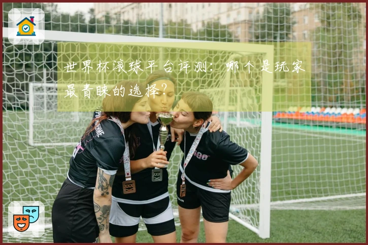 世界杯滚球平台评测：哪个是玩家最青睐的选择？