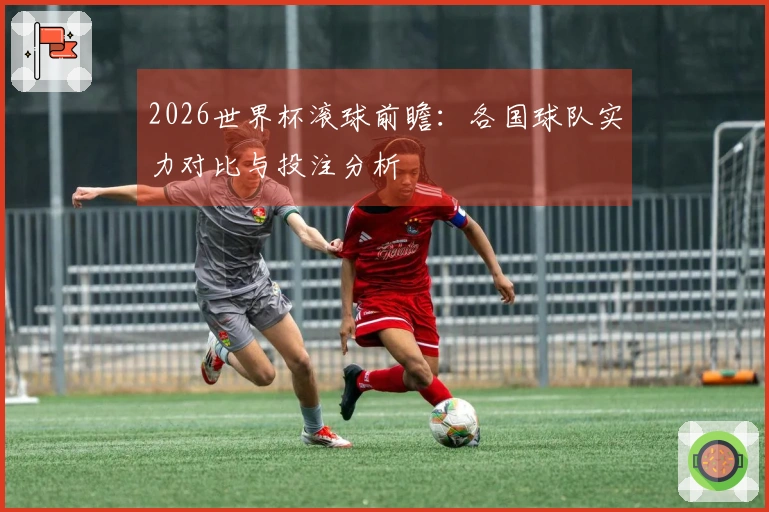 2026世界杯滚球前瞻：各国球队实力对比与投注分析