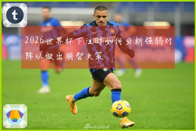 2026世界杯下注时如何分析强弱对阵以做出明智决策