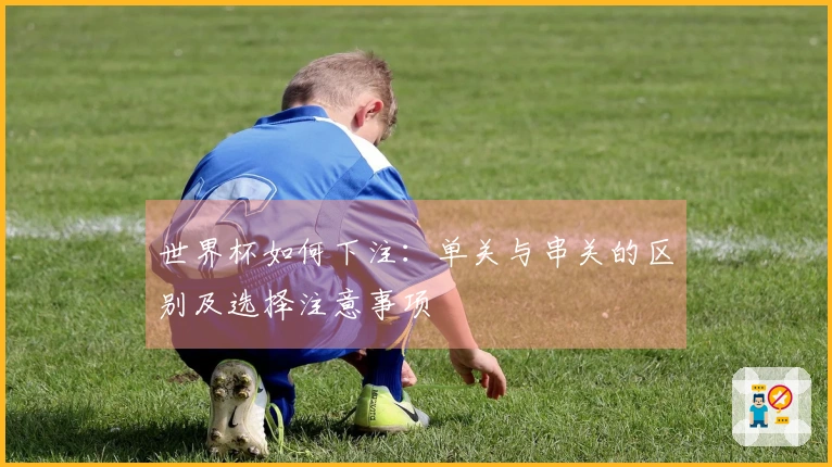 世界杯如何下注：单关与串关的区别及选择注意事项