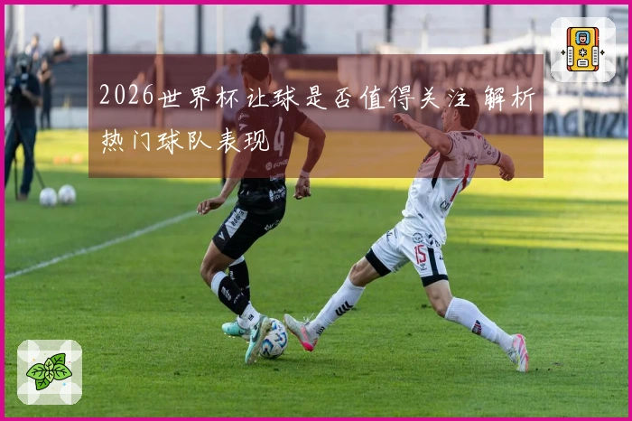 2026世界杯让球是否值得关注 解析热门球队表现