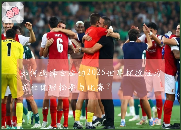 如何选择合适的2026世界杯投注方式让你轻松参与比赛？