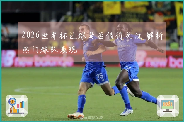 2026世界杯让球是否值得关注 解析热门球队表现